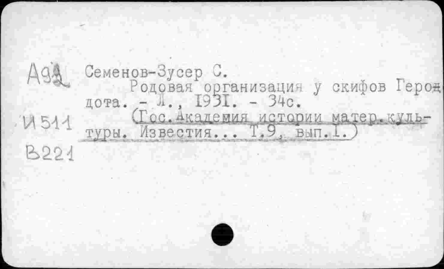﻿Asl
И 544
Семенов-Зусер 0.
Родовая организация у скифов Герод дота. - Л., 1931. - 34с.
СГос.Акуеиид идтории матар^льг тур ы. /звести Я... Т,9Ь,ВЬІП. І. Ј